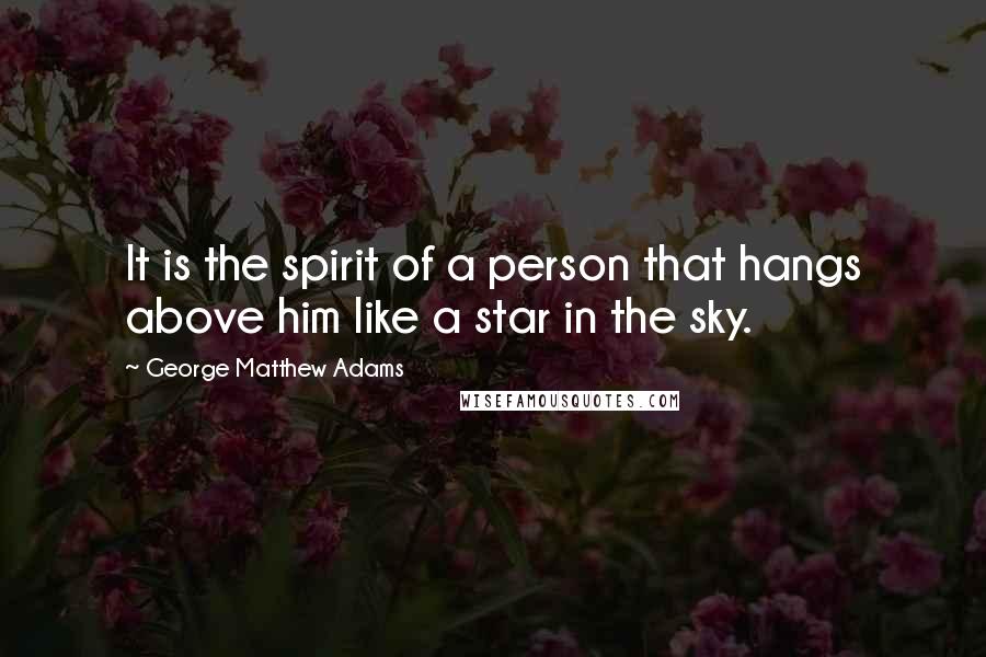 George Matthew Adams Quotes: It is the spirit of a person that hangs above him like a star in the sky.