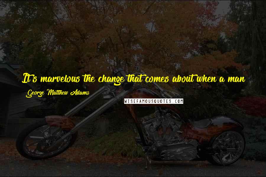 George Matthew Adams Quotes: It's marvelous the change that comes about when a man gets together all his forces and centers them upon the doing of one thing at a time.