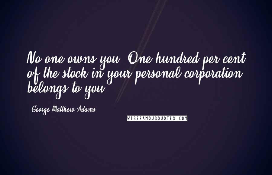George Matthew Adams Quotes: No one owns you. One hundred per cent of the stock in your personal corporation belongs to you.