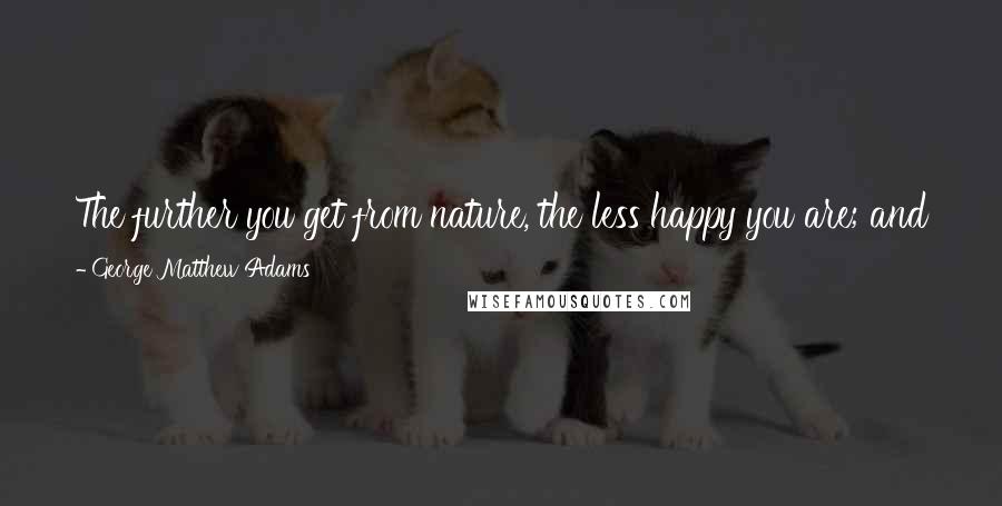 George Matthew Adams Quotes: The further you get from nature, the less happy you are; and the nearer, the more exultant you become over the world and all that there is in it.