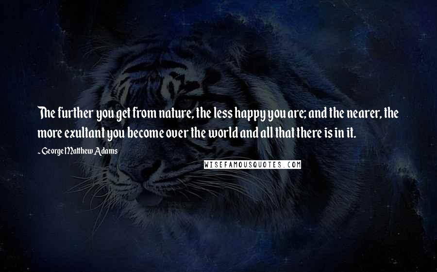 George Matthew Adams Quotes: The further you get from nature, the less happy you are; and the nearer, the more exultant you become over the world and all that there is in it.