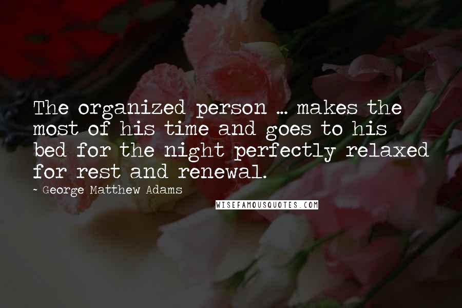 George Matthew Adams Quotes: The organized person ... makes the most of his time and goes to his bed for the night perfectly relaxed for rest and renewal.