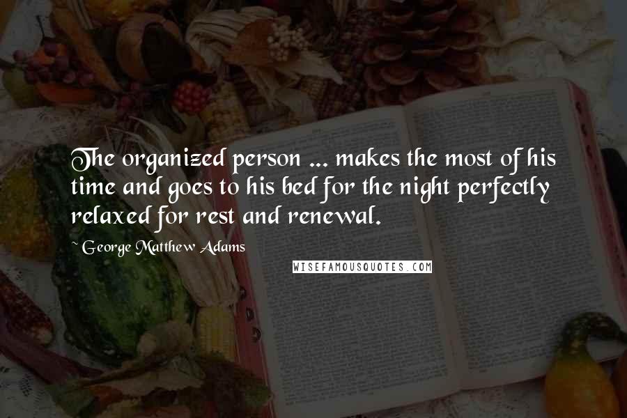 George Matthew Adams Quotes: The organized person ... makes the most of his time and goes to his bed for the night perfectly relaxed for rest and renewal.