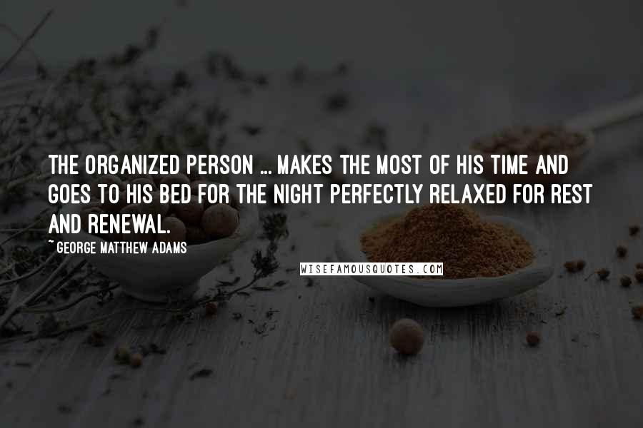 George Matthew Adams Quotes: The organized person ... makes the most of his time and goes to his bed for the night perfectly relaxed for rest and renewal.