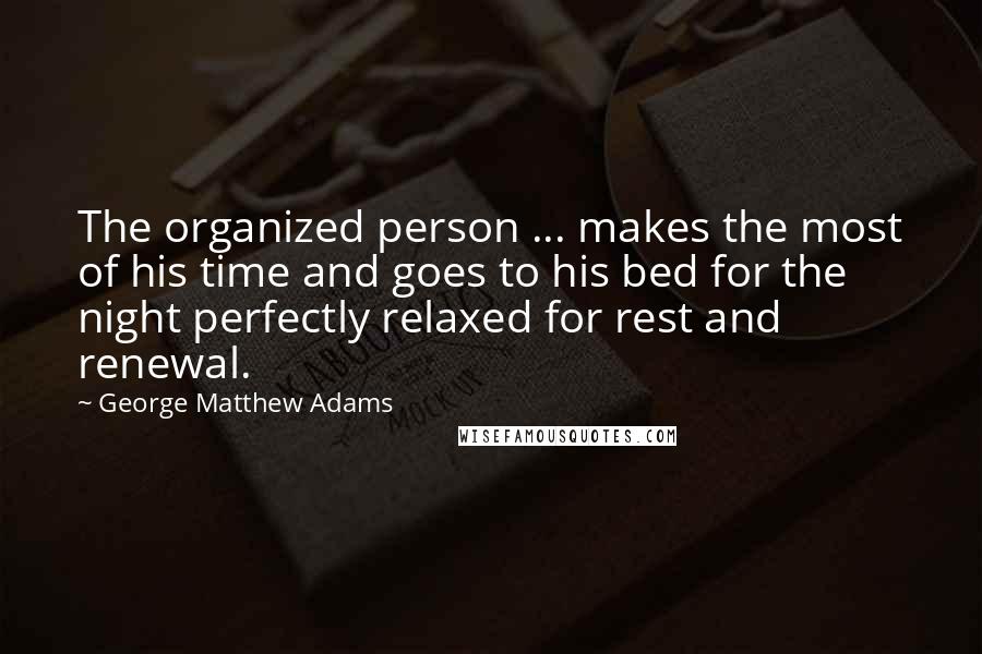 George Matthew Adams Quotes: The organized person ... makes the most of his time and goes to his bed for the night perfectly relaxed for rest and renewal.