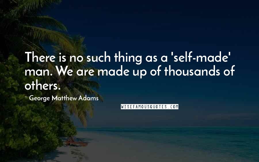 George Matthew Adams Quotes: There is no such thing as a 'self-made' man. We are made up of thousands of others.