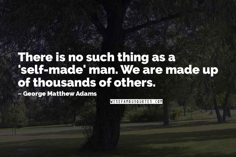 George Matthew Adams Quotes: There is no such thing as a 'self-made' man. We are made up of thousands of others.