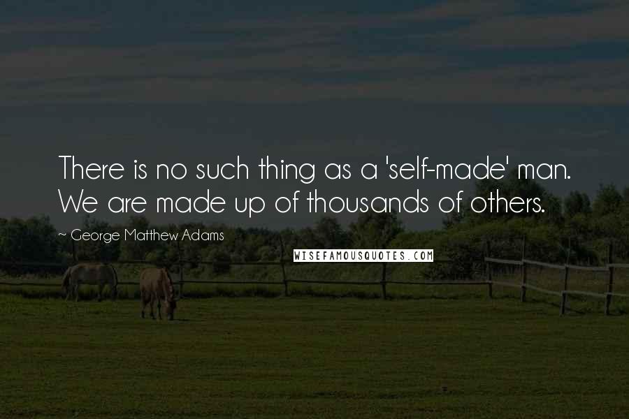 George Matthew Adams Quotes: There is no such thing as a 'self-made' man. We are made up of thousands of others.