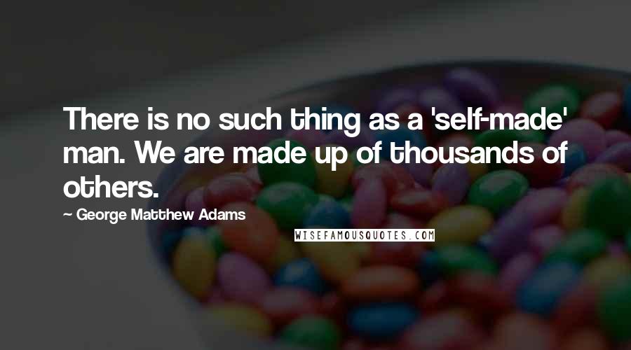 George Matthew Adams Quotes: There is no such thing as a 'self-made' man. We are made up of thousands of others.