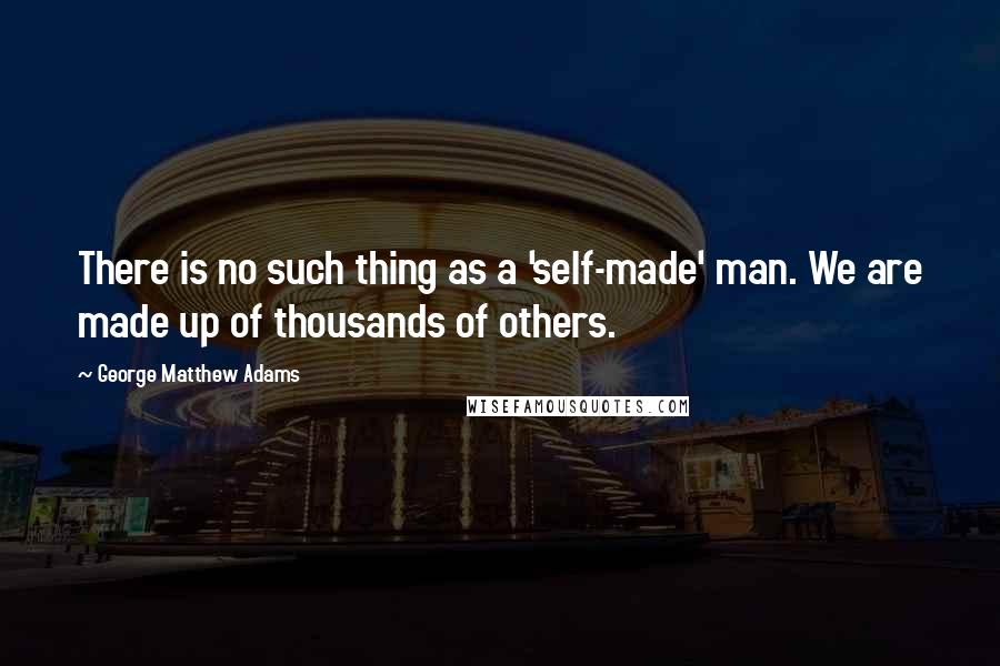 George Matthew Adams Quotes: There is no such thing as a 'self-made' man. We are made up of thousands of others.