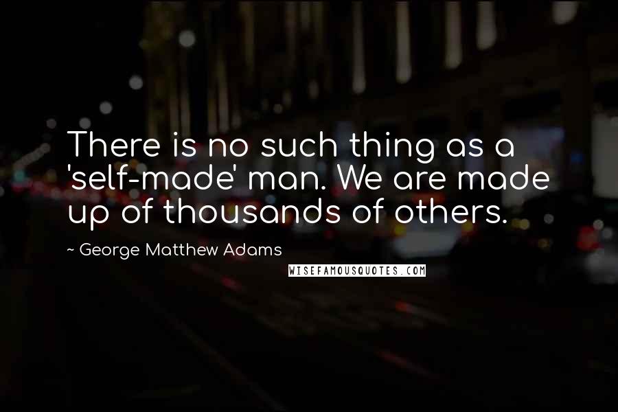 George Matthew Adams Quotes: There is no such thing as a 'self-made' man. We are made up of thousands of others.