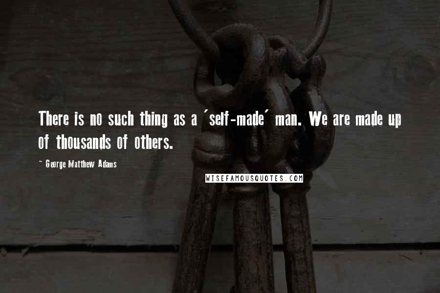 George Matthew Adams Quotes: There is no such thing as a 'self-made' man. We are made up of thousands of others.