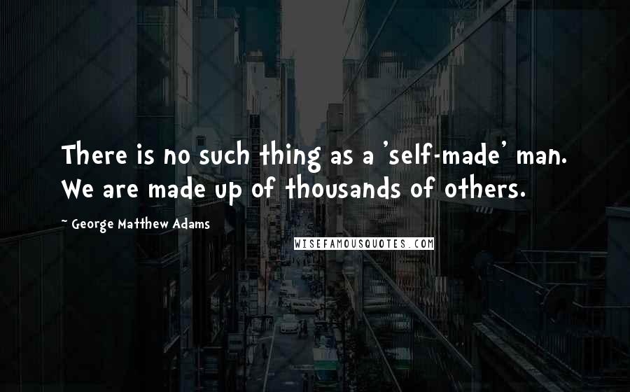 George Matthew Adams Quotes: There is no such thing as a 'self-made' man. We are made up of thousands of others.