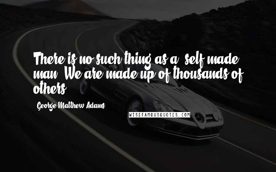 George Matthew Adams Quotes: There is no such thing as a 'self-made' man. We are made up of thousands of others.