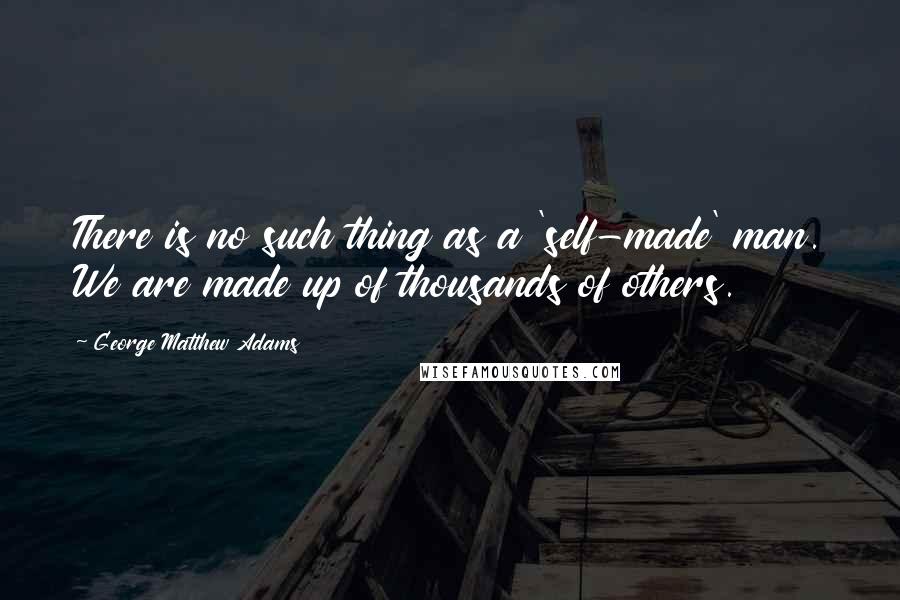 George Matthew Adams Quotes: There is no such thing as a 'self-made' man. We are made up of thousands of others.