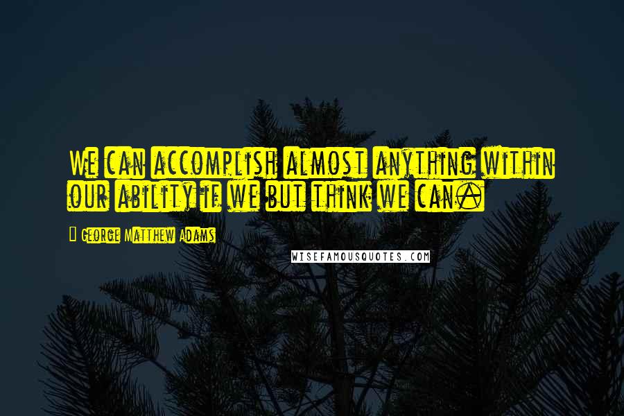 George Matthew Adams Quotes: We can accomplish almost anything within our ability if we but think we can.