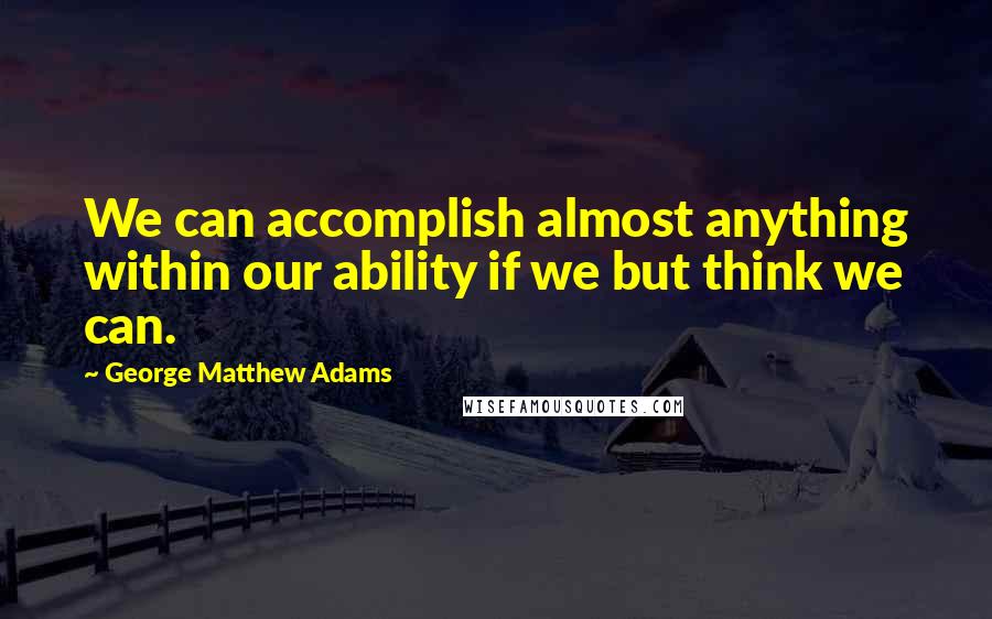 George Matthew Adams Quotes: We can accomplish almost anything within our ability if we but think we can.