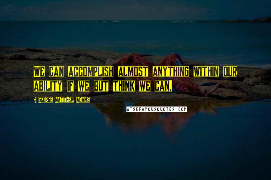 George Matthew Adams Quotes: We can accomplish almost anything within our ability if we but think we can.