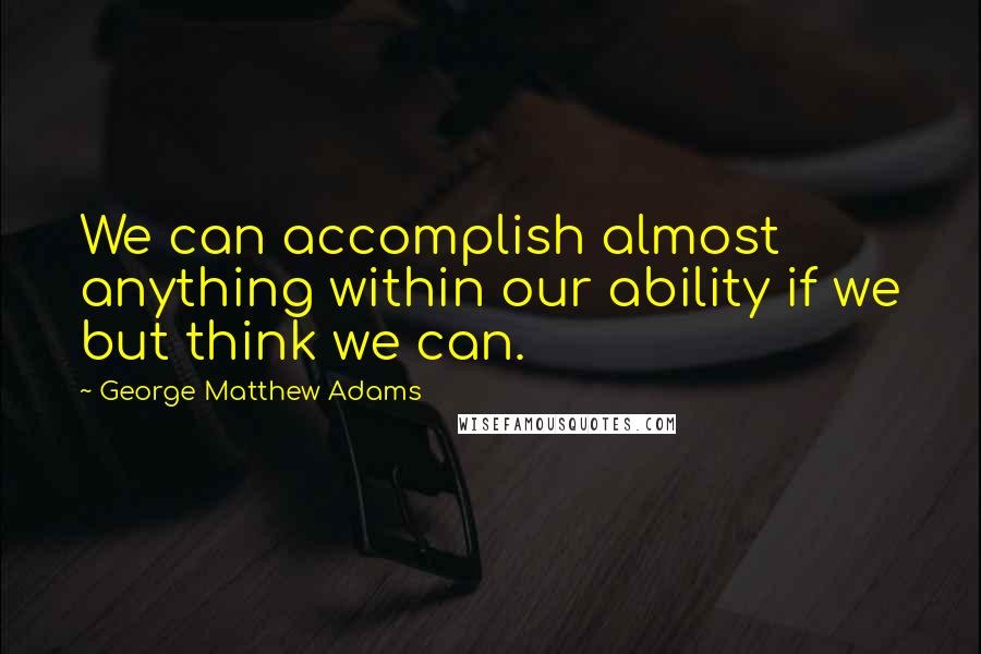 George Matthew Adams Quotes: We can accomplish almost anything within our ability if we but think we can.