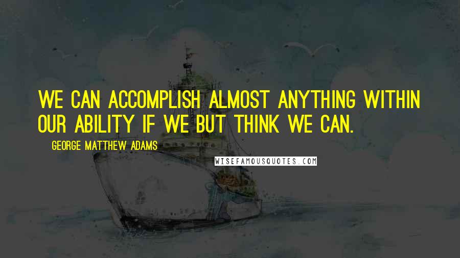 George Matthew Adams Quotes: We can accomplish almost anything within our ability if we but think we can.