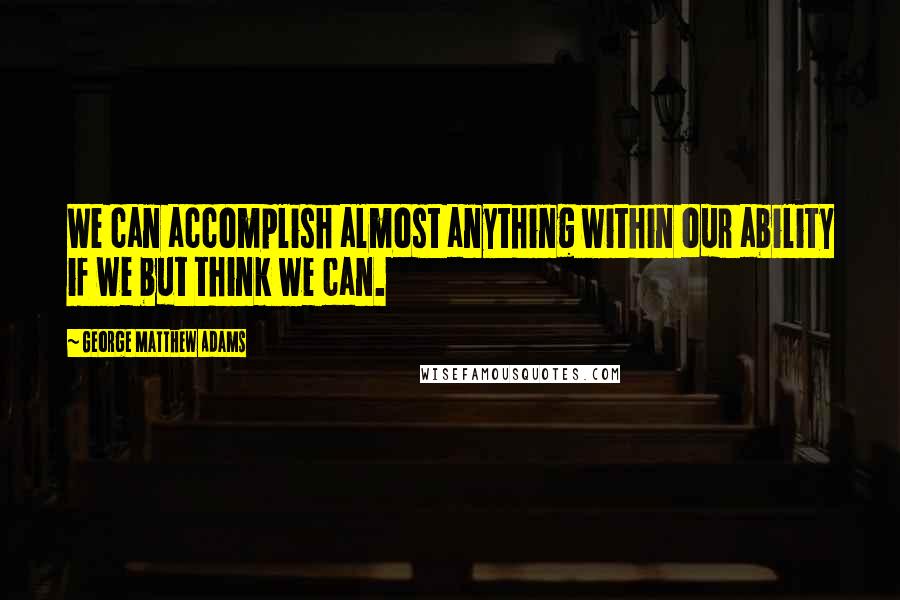 George Matthew Adams Quotes: We can accomplish almost anything within our ability if we but think we can.