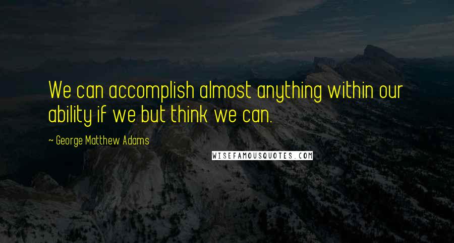 George Matthew Adams Quotes: We can accomplish almost anything within our ability if we but think we can.