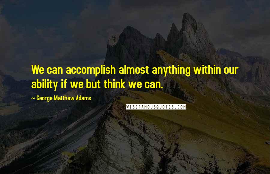 George Matthew Adams Quotes: We can accomplish almost anything within our ability if we but think we can.