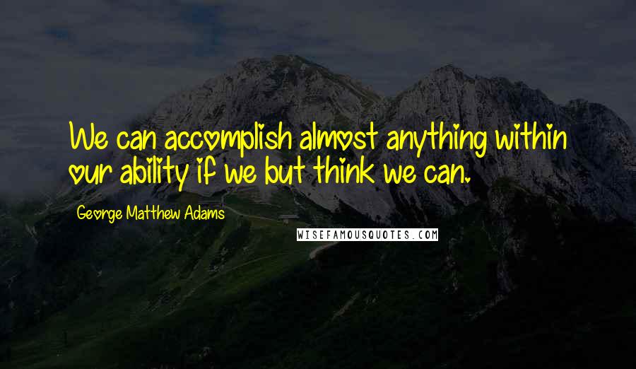 George Matthew Adams Quotes: We can accomplish almost anything within our ability if we but think we can.