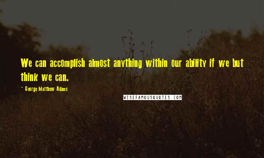 George Matthew Adams Quotes: We can accomplish almost anything within our ability if we but think we can.