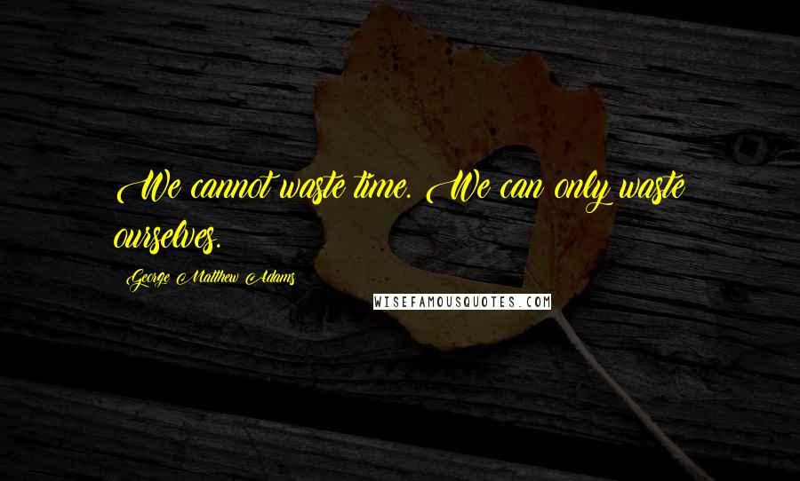 George Matthew Adams Quotes: We cannot waste time. We can only waste ourselves.