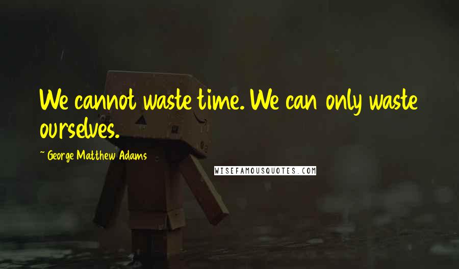 George Matthew Adams Quotes: We cannot waste time. We can only waste ourselves.