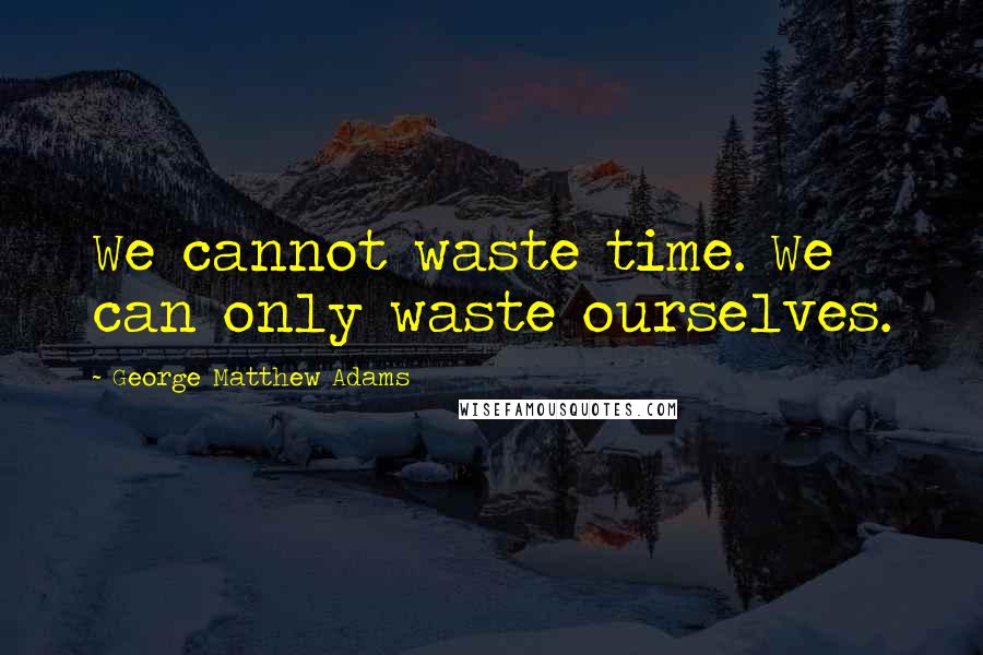 George Matthew Adams Quotes: We cannot waste time. We can only waste ourselves.