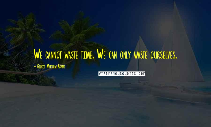 George Matthew Adams Quotes: We cannot waste time. We can only waste ourselves.