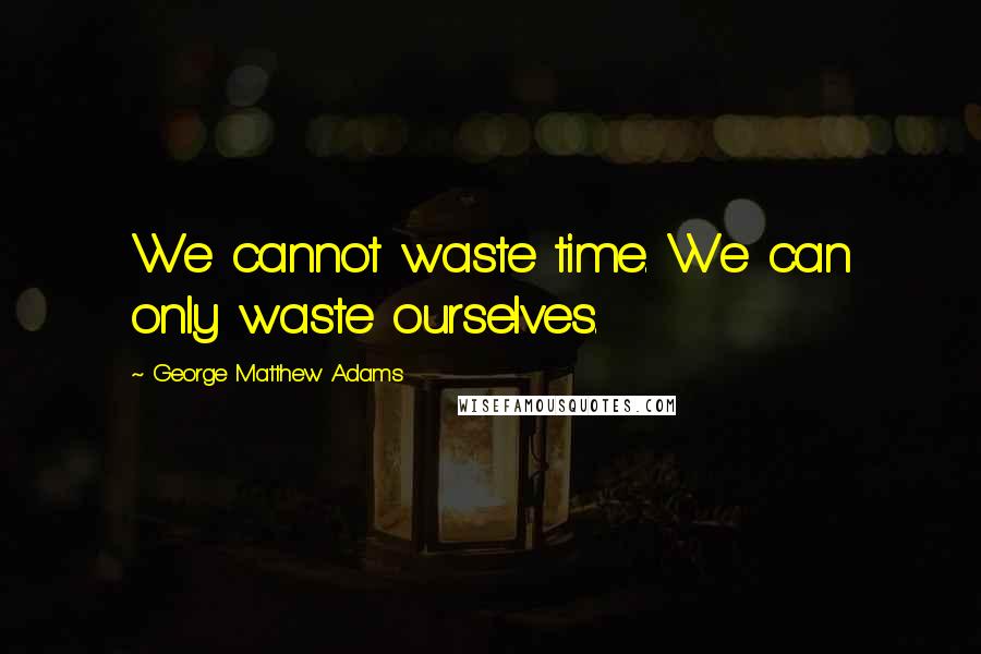 George Matthew Adams Quotes: We cannot waste time. We can only waste ourselves.