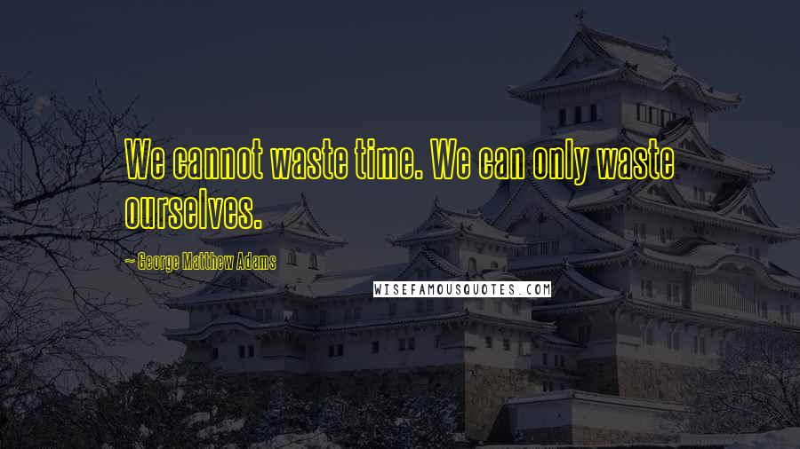 George Matthew Adams Quotes: We cannot waste time. We can only waste ourselves.