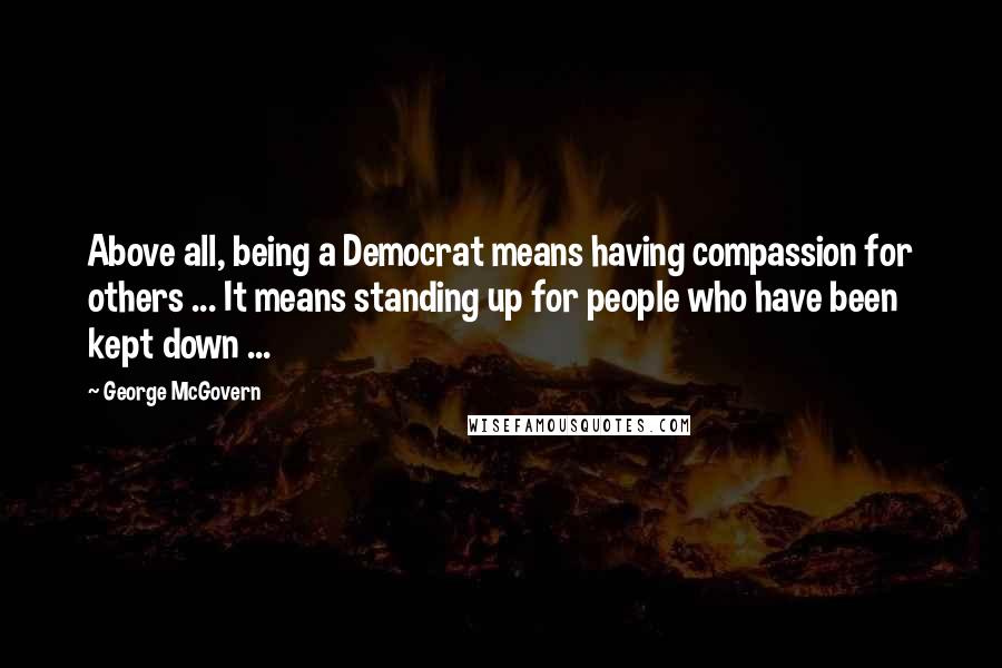 George McGovern Quotes: Above all, being a Democrat means having compassion for others ... It means standing up for people who have been kept down ...