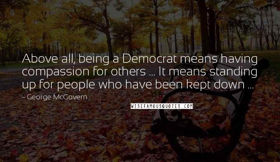 George McGovern Quotes: Above all, being a Democrat means having compassion for others ... It means standing up for people who have been kept down ...