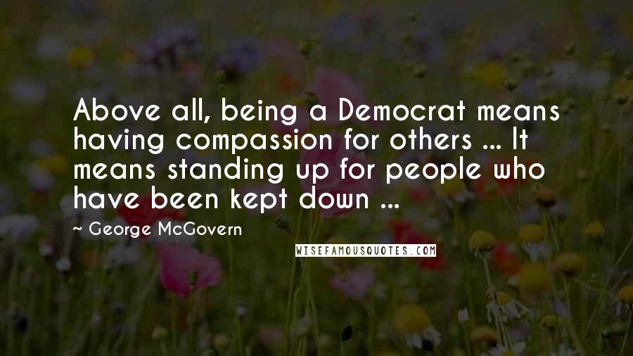 George McGovern Quotes: Above all, being a Democrat means having compassion for others ... It means standing up for people who have been kept down ...