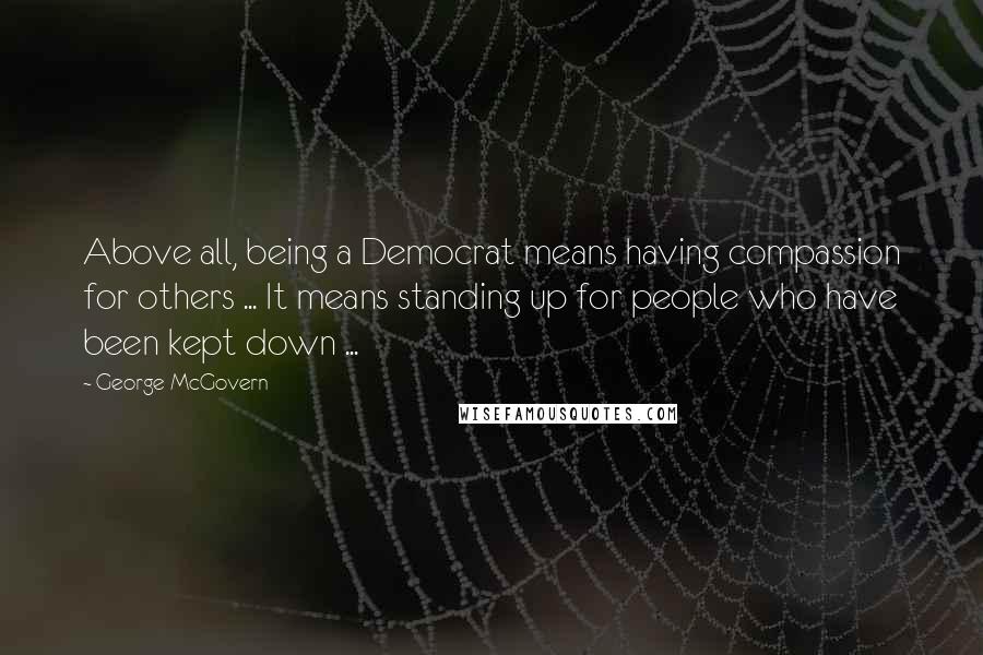 George McGovern Quotes: Above all, being a Democrat means having compassion for others ... It means standing up for people who have been kept down ...