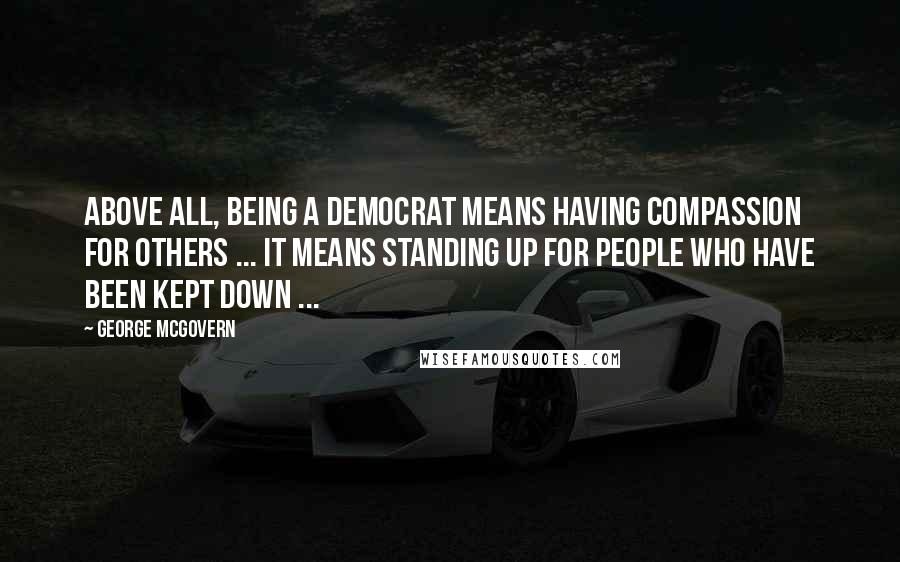 George McGovern Quotes: Above all, being a Democrat means having compassion for others ... It means standing up for people who have been kept down ...