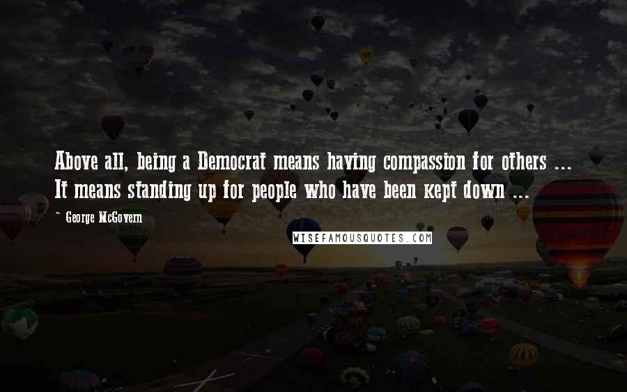 George McGovern Quotes: Above all, being a Democrat means having compassion for others ... It means standing up for people who have been kept down ...