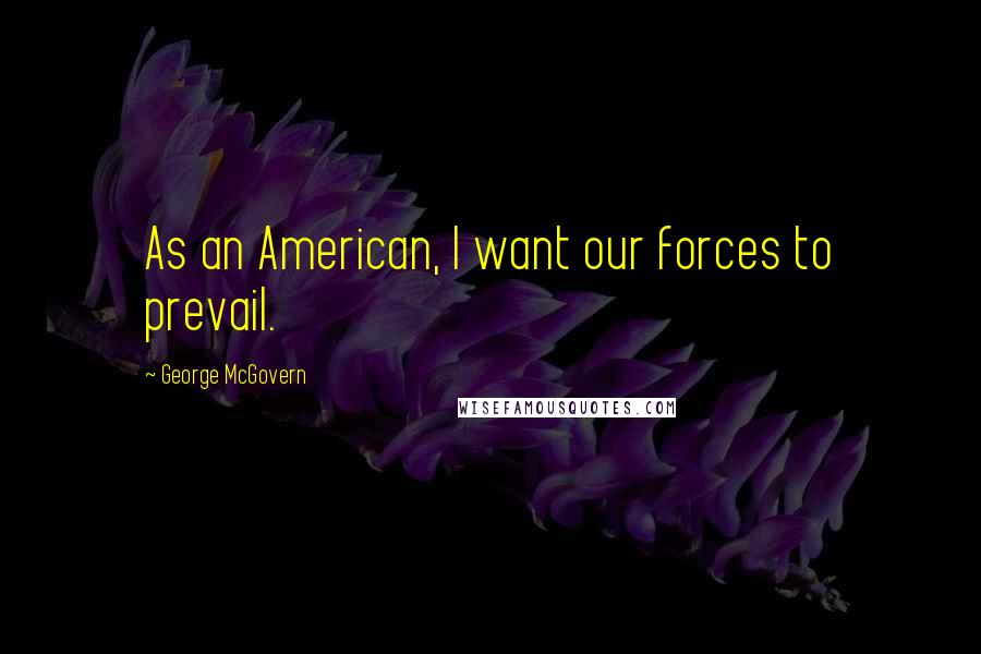 George McGovern Quotes: As an American, I want our forces to prevail.