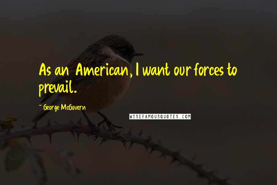 George McGovern Quotes: As an American, I want our forces to prevail.