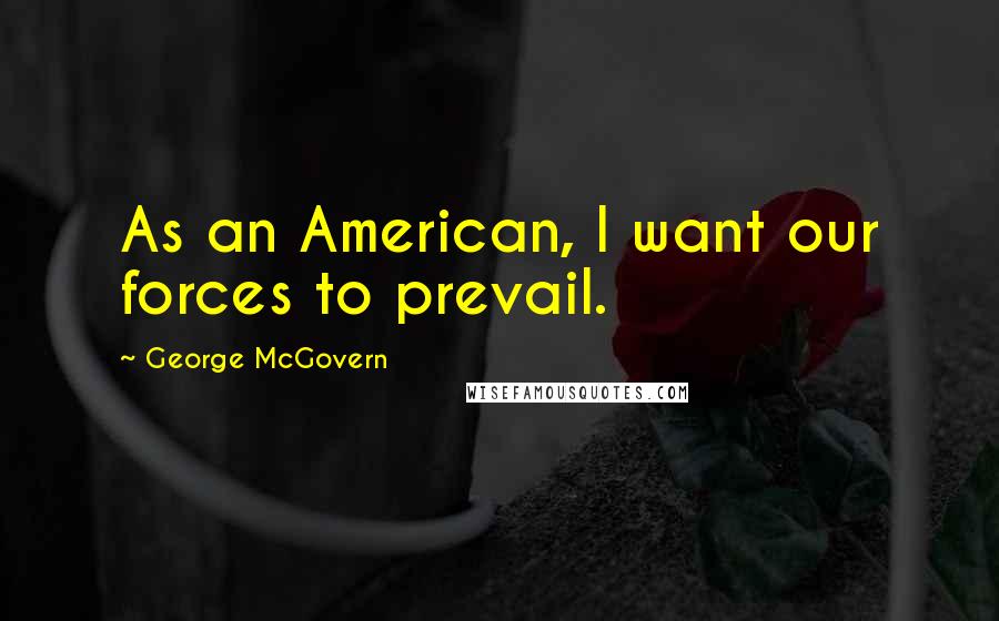 George McGovern Quotes: As an American, I want our forces to prevail.