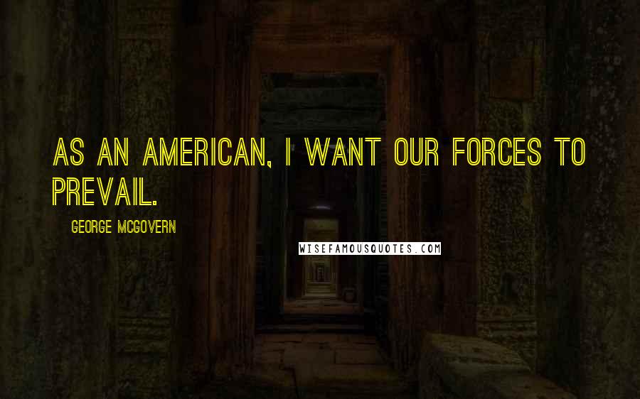 George McGovern Quotes: As an American, I want our forces to prevail.