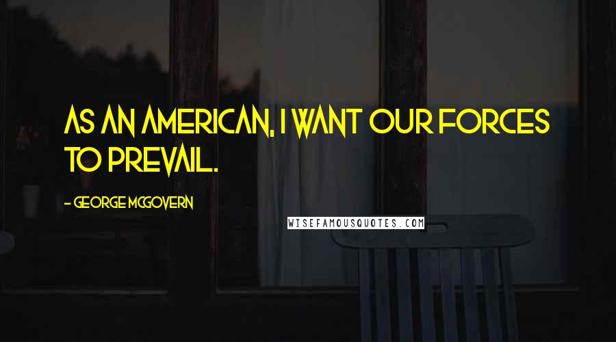 George McGovern Quotes: As an American, I want our forces to prevail.