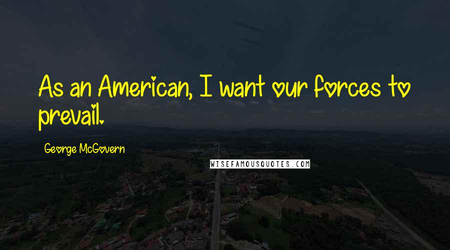 George McGovern Quotes: As an American, I want our forces to prevail.