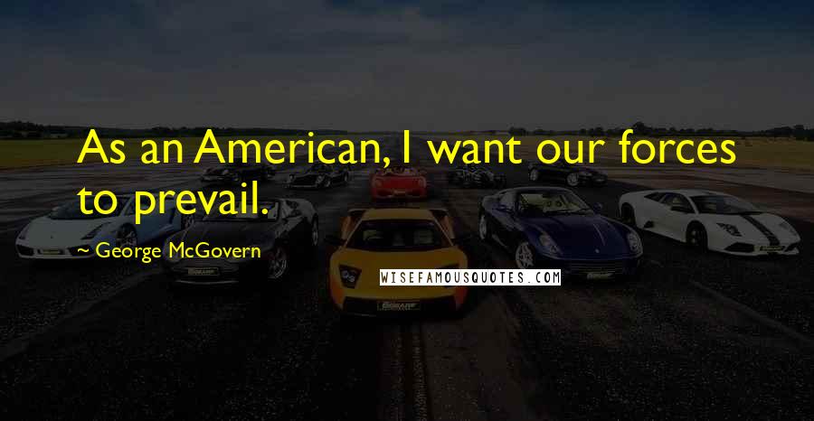 George McGovern Quotes: As an American, I want our forces to prevail.