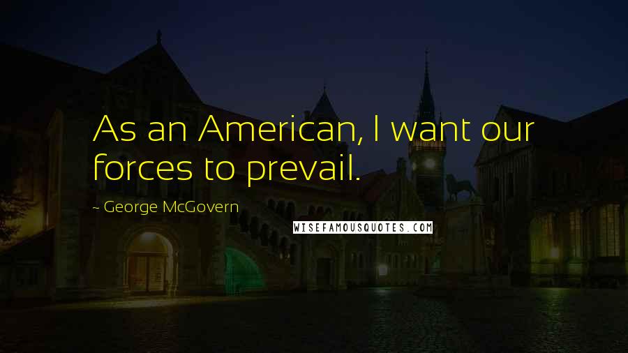 George McGovern Quotes: As an American, I want our forces to prevail.