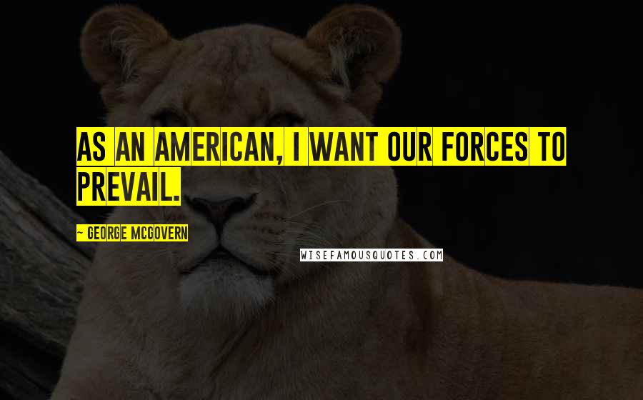 George McGovern Quotes: As an American, I want our forces to prevail.